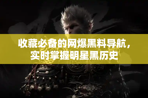 收藏必备的网爆黑料导航，实时掌握明星黑历史