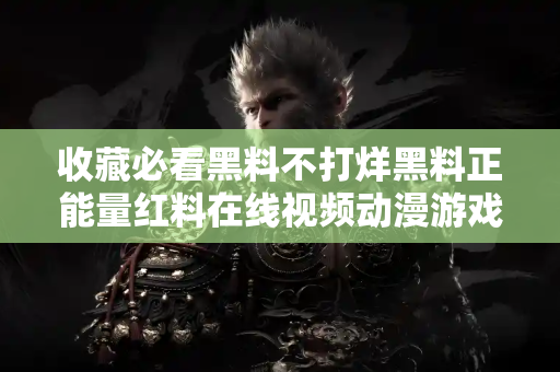 收藏必看黑料不打烊黑料正能量红料在线视频动漫游戏合集