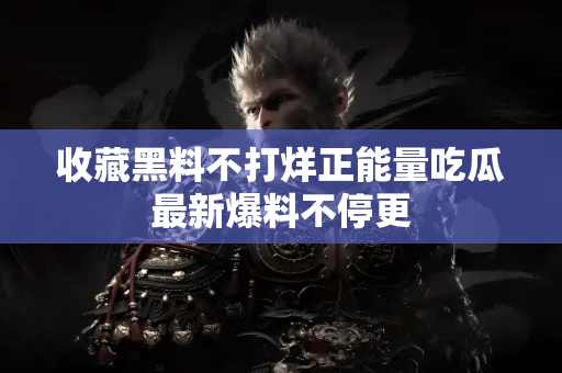 收藏黑料不打烊正能量吃瓜最新爆料不停更