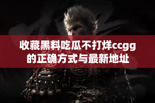 收藏黑料吃瓜不打烊ccgg的正确方式与最新地址