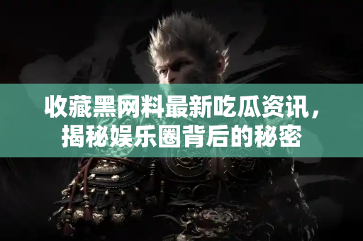 收藏黑网料最新吃瓜资讯，揭秘娱乐圈背后的秘密
