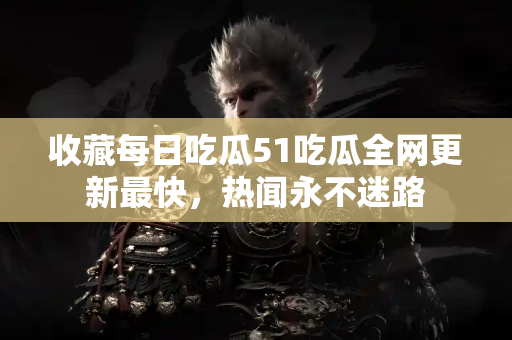 收藏每日吃瓜51吃瓜全网更新最快，热闻永不迷路