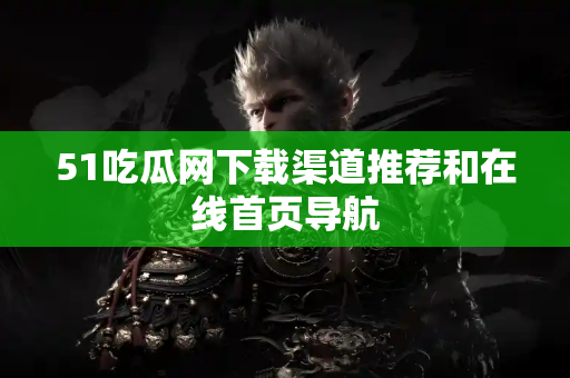 51吃瓜网下载渠道推荐和在线首页导航