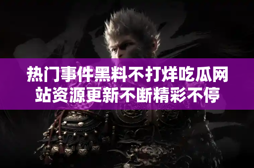 热门事件黑料不打烊吃瓜网站资源更新不断精彩不停