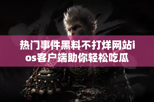 热门事件黑料不打烊网站ios客户端助你轻松吃瓜
