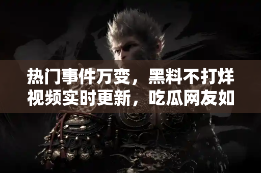 热门事件万变，黑料不打烊视频实时更新，吃瓜网友如何不落人后？