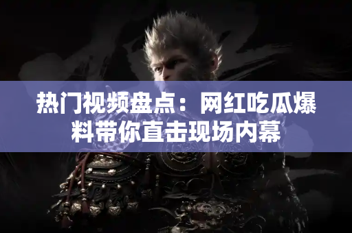 热门视频盘点:网红吃瓜爆料带你直击现场内幕 热门视频盘点:网红吃瓜爆料带你直击现场内幕