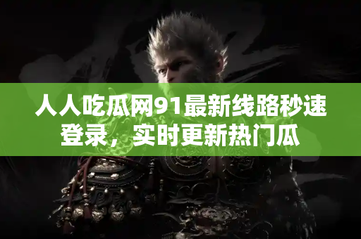 人人吃瓜网91最新线路秒速登录，实时更新热门瓜