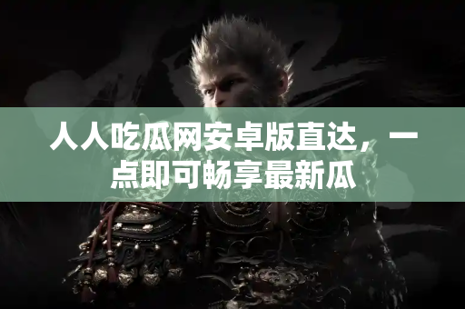 人人吃瓜网安卓版直达，一点即可畅享最新瓜