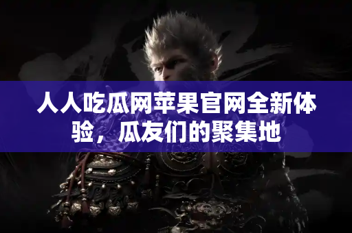 人人吃瓜网苹果官网全新体验，瓜友们的聚集地