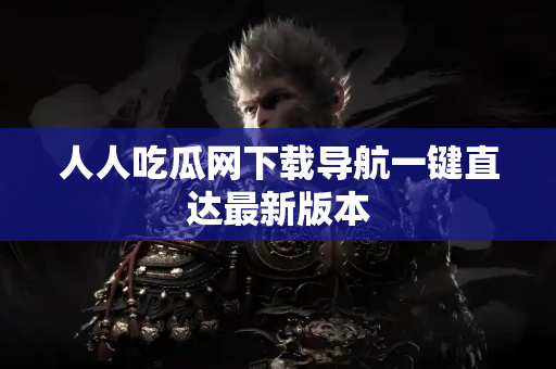 人人吃瓜网下载导航一键直达最新版本