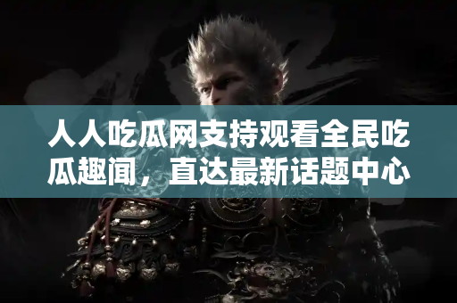 人人吃瓜网支持观看全民吃瓜趣闻，直达最新话题中心