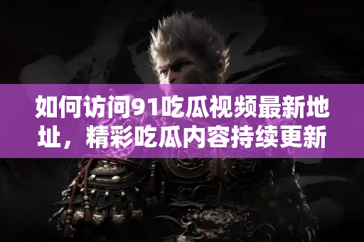 如何访问91吃瓜视频最新地址，精彩吃瓜内容持续更新