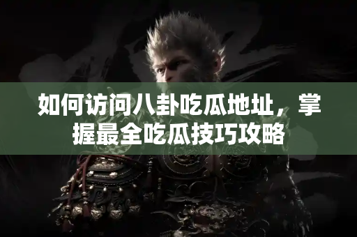 如何访问八卦吃瓜地址，掌握最全吃瓜技巧攻略