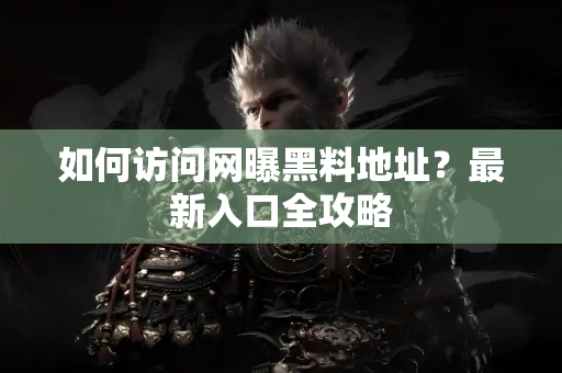 如何访问网曝黑料地址？最新入口全攻略