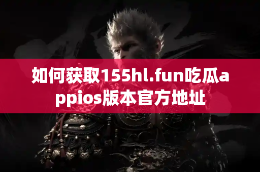 如何获取155hl.fun吃瓜appios版本官方地址