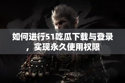 如何进行51吃瓜下载与登录,实现永久使用权限 如何进行51吃瓜下载与登录,实现永久使用权限