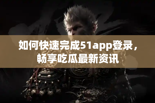 如何快速完成51app登录，畅享吃瓜最新资讯