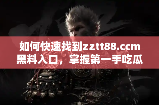 如何快速找到zztt88.ccm黑料入口,掌握第一手吃瓜资讯 如何快速找到zztt88.ccm黑料入口,掌握第一手吃瓜资讯