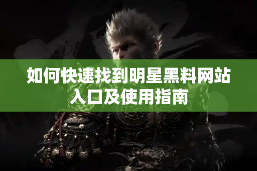 如何快速找到明星黑料网站入口及使用指南 如何快速找到明星黑料网站入口及使用指南