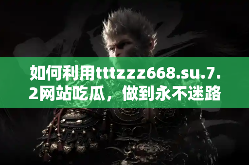 如何利用tttzzz668.su.7.2网站吃瓜，做到永不迷路的技巧