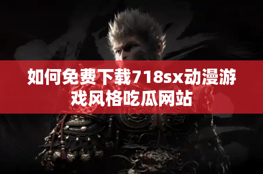 如何免费下载718sx动漫游戏风格吃瓜网站 如何免费下载718sx动漫游戏风格吃瓜网站