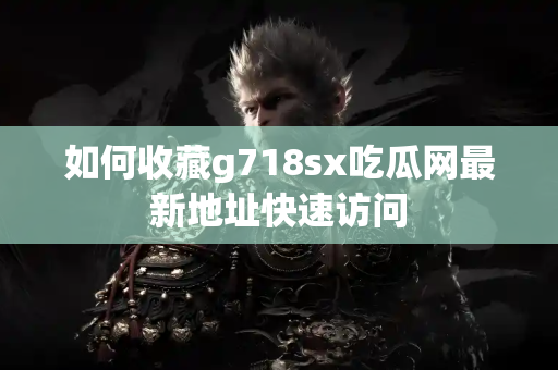 如何收藏g718sx吃瓜网最新地址快速访问