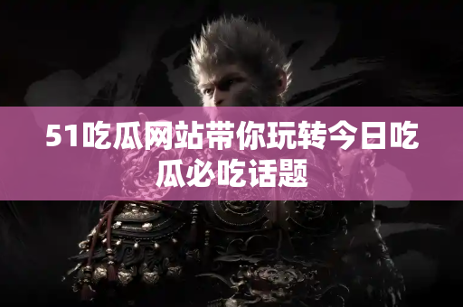 51吃瓜网站带你玩转今日吃瓜必吃话题
