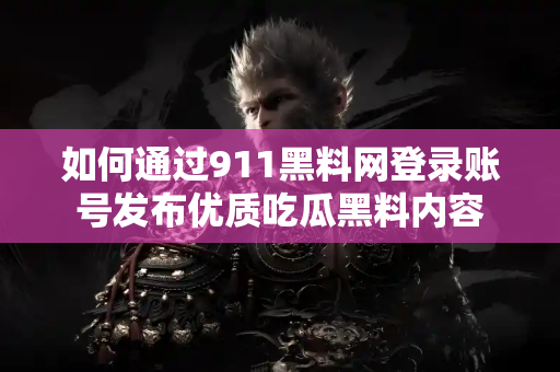 如何通过911黑料网登录账号发布优质吃瓜黑料内容