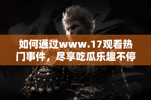 如何通过www.17观看热门事件，尽享吃瓜乐趣不停歇