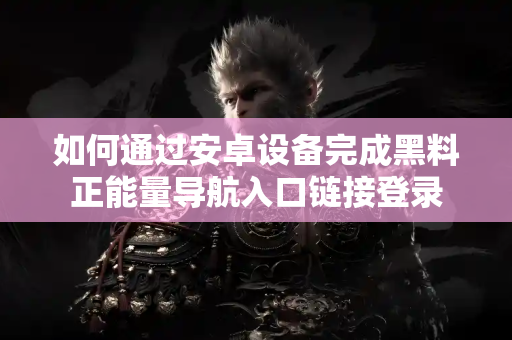 如何通过安卓设备完成黑料正能量导航入口链接登录 如何通过安卓设备完成黑料正能量导航入口链接登录