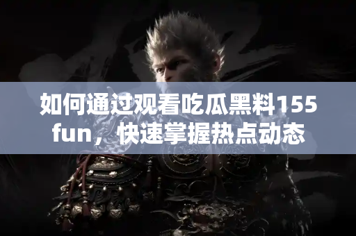 如何通过观看吃瓜黑料155fun，快速掌握热点动态
