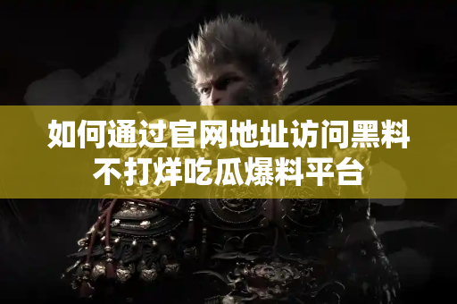 如何通过官网地址访问黑料不打烊吃瓜爆料平台