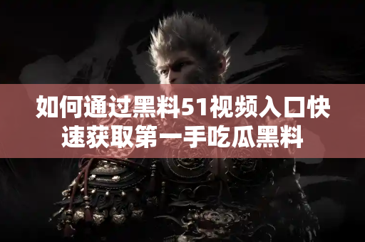 如何通过黑料51视频入口快速获取第一手吃瓜黑料