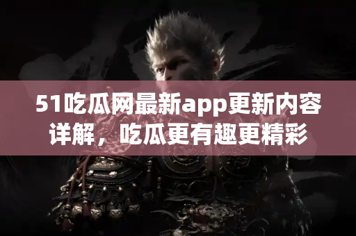 51吃瓜网最新app更新内容详解,吃瓜更有趣更精彩 51吃瓜网最新app更新内容详解,吃瓜更有趣更精彩