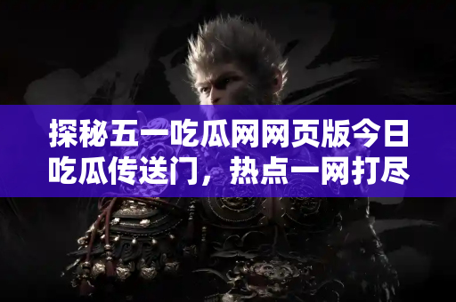 探秘五一吃瓜网网页版今日吃瓜传送门，热点一网打尽
