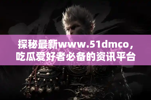 探秘最新www.51dmco，吃瓜爱好者必备的资讯平台