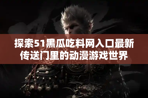 探索51黑瓜吃料网入口最新传送门里的动漫游戏世界 探索51黑瓜吃料网入口最新传送门里的动漫游戏世界