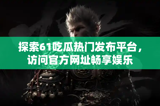 探索61吃瓜热门发布平台，访问官方网址畅享娱乐