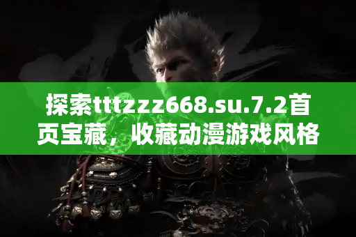 探索tttzzz668.su.7.2首页宝藏，收藏动漫游戏风格精彩合集