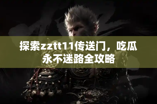 探索zztt11传送门,吃瓜永不迷路全攻略 探索zztt11传送门,吃瓜永不迷路全攻略