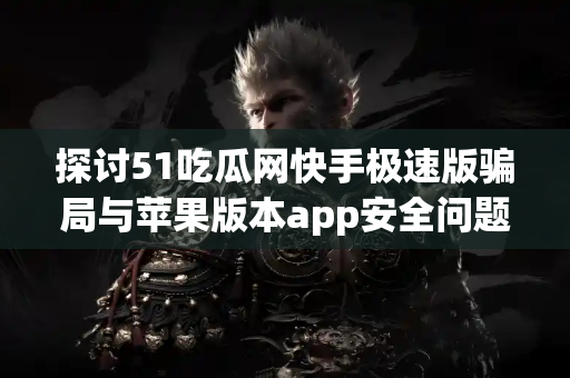 探讨51吃瓜网快手极速版骗局与苹果版本app安全问题
