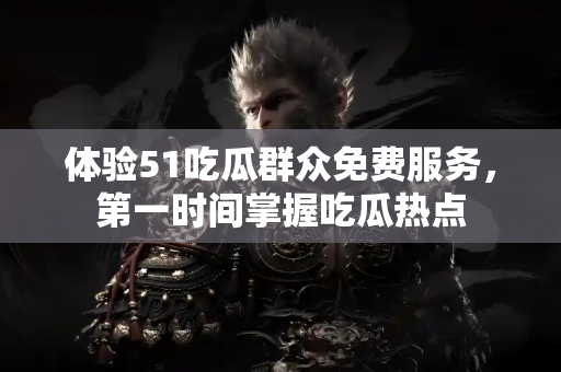 体验51吃瓜群众免费服务，第一时间掌握吃瓜热点