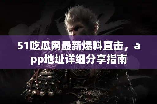 51吃瓜网最新爆料直击，app地址详细分享指南