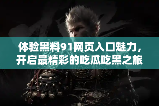 体验黑料91网页入口魅力，开启最精彩的吃瓜吃黑之旅