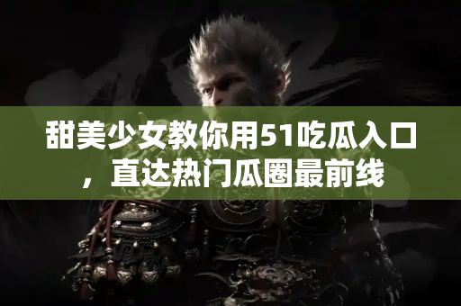甜美少女教你用51吃瓜入口，直达热门瓜圈最前线