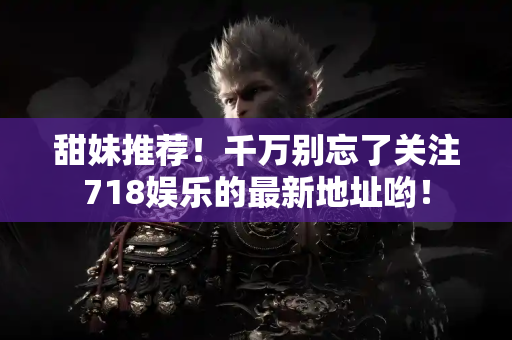 甜妹推荐！千万别忘了关注718娱乐的最新地址哟！