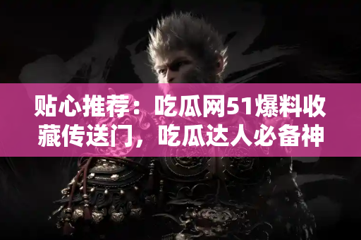 贴心推荐：吃瓜网51爆料收藏传送门，吃瓜达人必备神器