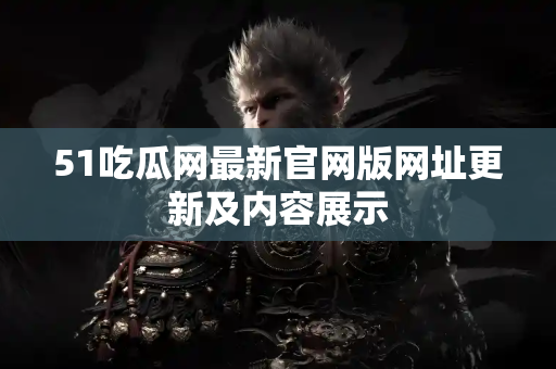 51吃瓜网最新官网版网址更新及内容展示
