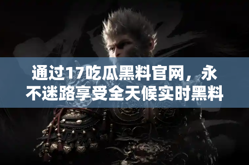 通过17吃瓜黑料官网，永不迷路享受全天候实时黑料爆料服务